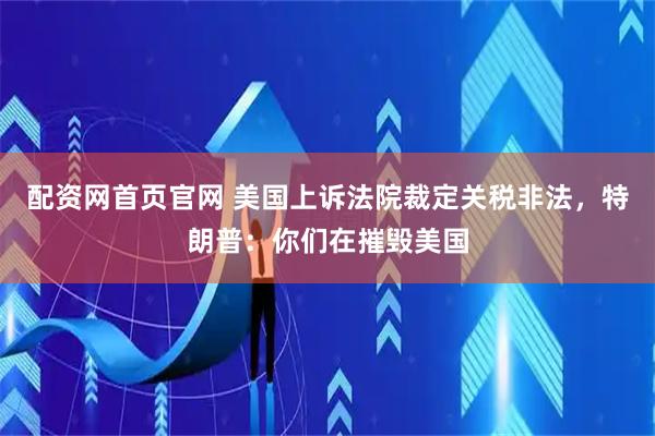 配资网首页官网 美国上诉法院裁定关税非法，特朗普：你们在摧毁美国