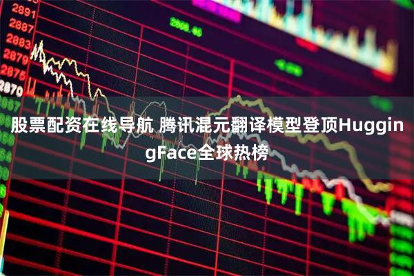 股票配资在线导航 腾讯混元翻译模型登顶HuggingFace全球热榜