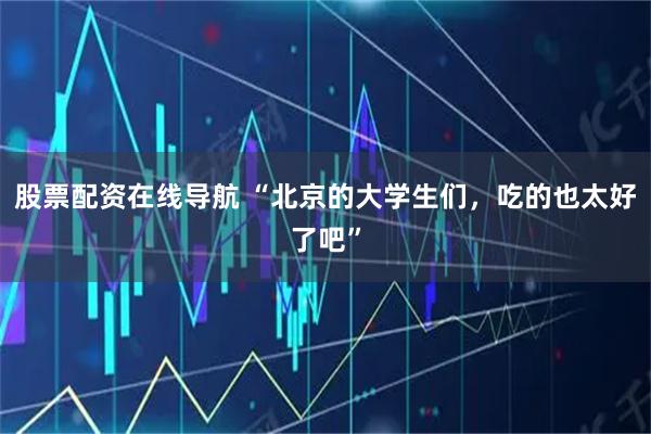 股票配资在线导航 “北京的大学生们，吃的也太好了吧”