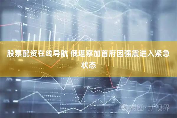 股票配资在线导航 俄堪察加首府因强震进入紧急状态