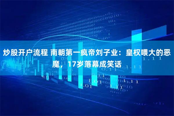 炒股开户流程 南朝第一疯帝刘子业：皇权喂大的恶魔，17岁落幕成笑话