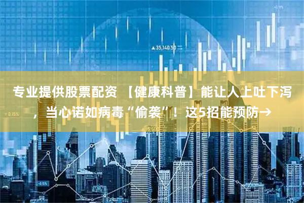 专业提供股票配资 【健康科普】能让人上吐下泻，当心诺如病毒“偷袭”！这5招能预防→