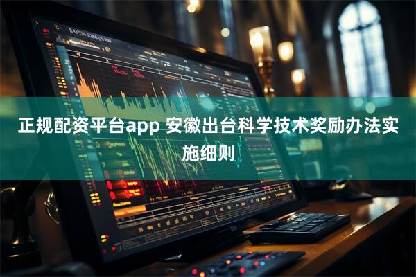 正规配资平台app 安徽出台科学技术奖励办法实施细则