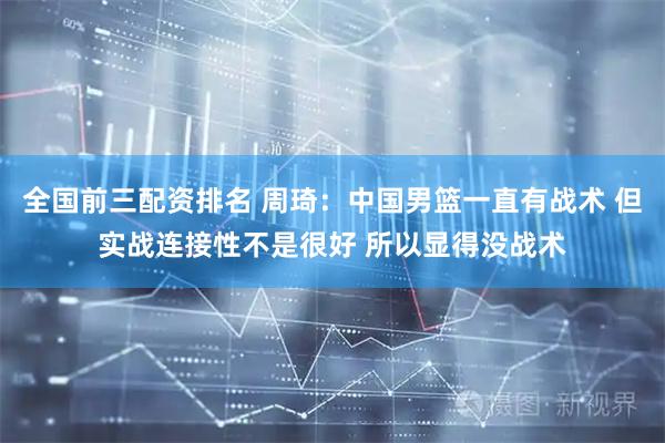 全国前三配资排名 周琦：中国男篮一直有战术 但实战连接性不是很好 所以显得没战术