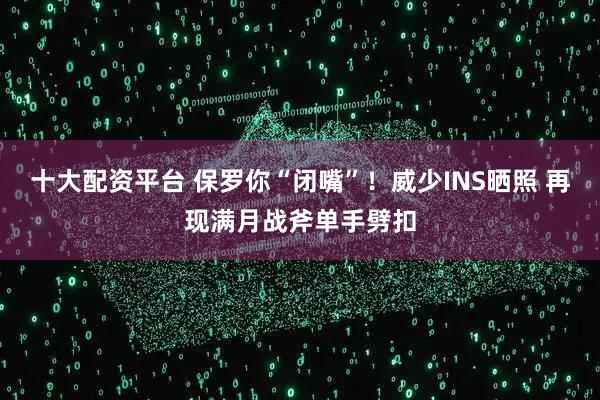 十大配资平台 保罗你“闭嘴”！威少INS晒照 再现满月战斧单手劈扣