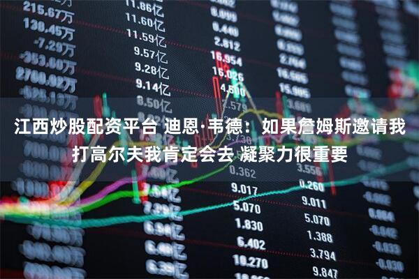 江西炒股配资平台 迪恩·韦德：如果詹姆斯邀请我打高尔夫我肯定会去 凝聚力很重要