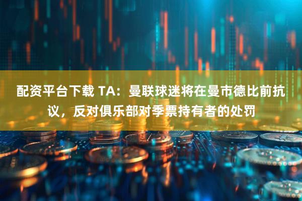 配资平台下载 TA：曼联球迷将在曼市德比前抗议，反对俱乐部对季票持有者的处罚