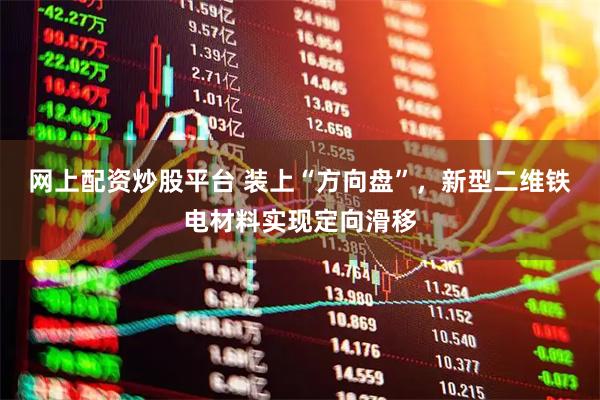 网上配资炒股平台 装上“方向盘”，新型二维铁电材料实现定向滑移