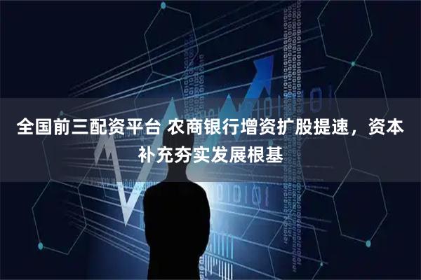 全国前三配资平台 农商银行增资扩股提速，资本补充夯实发展根基